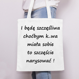 I będę szczęśliwa choćbym k..wa miała sobie to szczęście narysować !- torba bawełniana